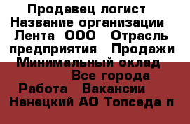 Продавец-логист › Название организации ­ Лента, ООО › Отрасль предприятия ­ Продажи › Минимальный оклад ­ 24 000 - Все города Работа » Вакансии   . Ненецкий АО,Топседа п.